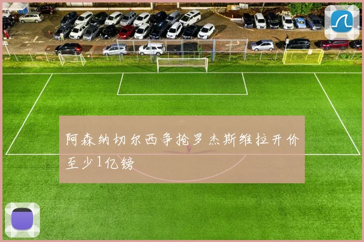 阿森纳切尔西争抢罗杰斯维拉开价至少1亿镑