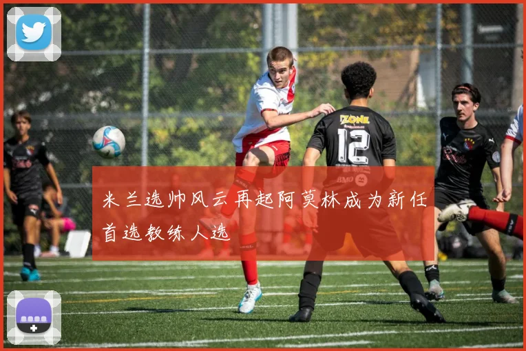 米兰选帅风云再起阿莫林成为新任首选教练人选