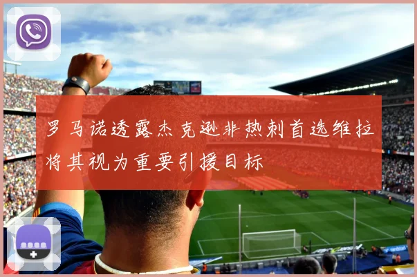 罗马诺透露杰克逊非热刺首选维拉将其视为重要引援目标