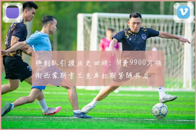 热刺队引援历史回顾：M费9900万领衔西蒙斯索兰克库杜斯紧随其后