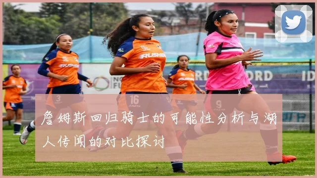 詹姆斯回归骑士的可能性分析与湖人传闻的对比探讨