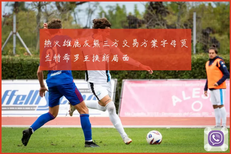 热火雄鹿灰熊三方交易方案字母莫兰特希罗互换新局面