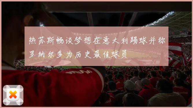 热苏斯畅谈梦想在意大利踢球并称罗纳尔多为历史最佳球员