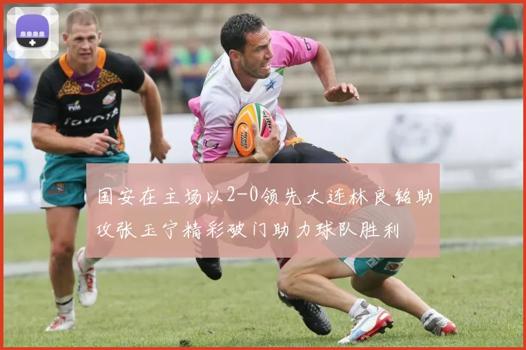 国安在主场以2-0领先大连林良铭助攻张玉宁精彩破门助力球队胜利