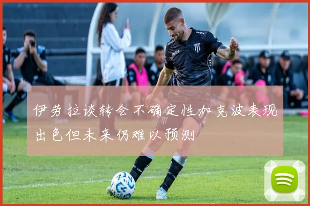 伊劳拉谈转会不确定性加克波表现出色但未来仍难以预测