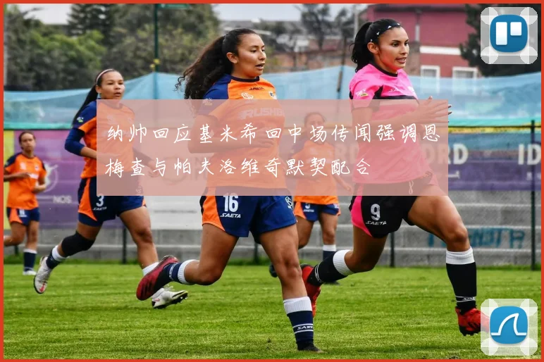 纳帅回应基米希回中场传闻强调恩梅查与帕夫洛维奇默契配合
