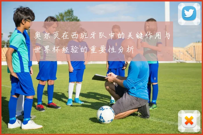 奥尔莫在西班牙队中的关键作用与世界杯经验的重要性分析