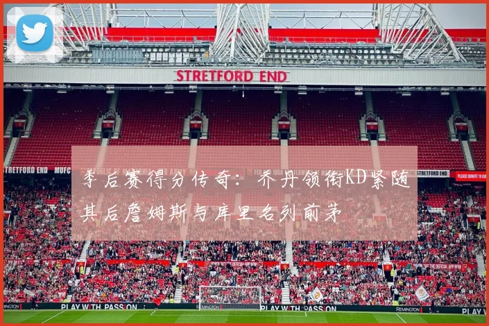 季后赛得分传奇：乔丹领衔KD紧随其后詹姆斯与库里名列前茅