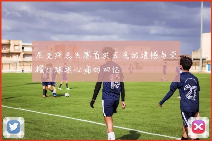 尼克斯总决赛首发五虎的遗憾与荣耀让球迷心痛的回忆