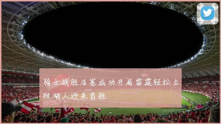 骑士战胜活塞成功开局雷霆轻松击败湖人迎来首胜