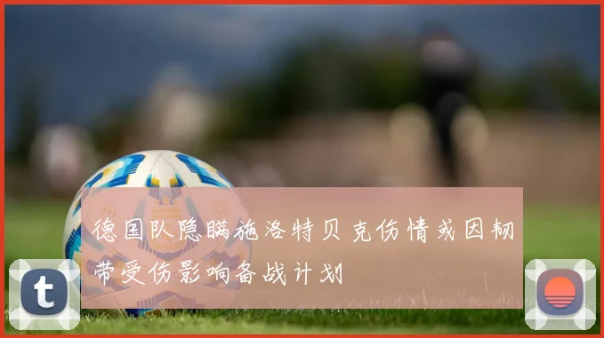 德国队隐瞒施洛特贝克伤情或因韧带受伤影响备战计划
