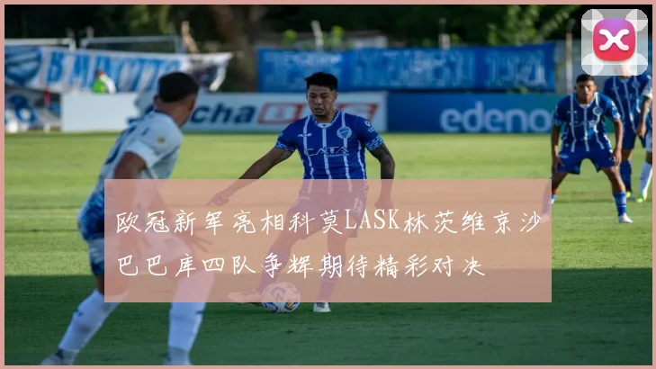 欧冠新军亮相科莫LASK林茨维京沙巴巴库四队争辉期待精彩对决
